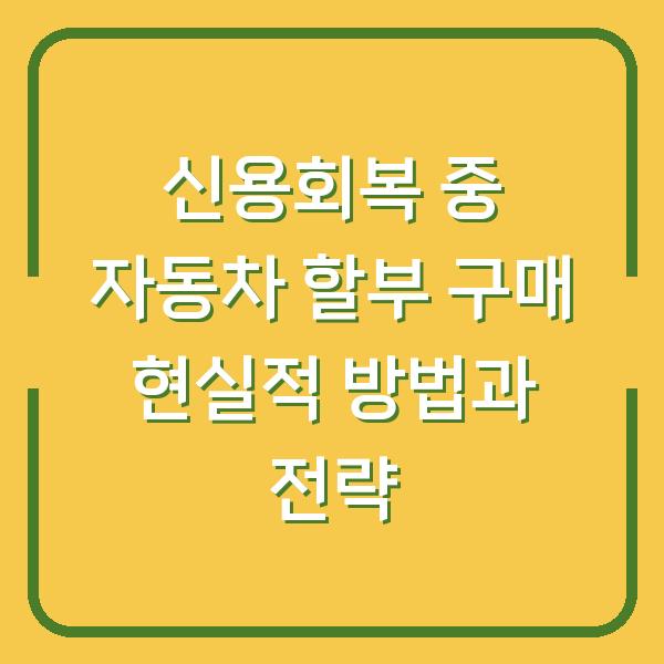신용회복 중 자동차 할부 구매 현실적 방법과 전략