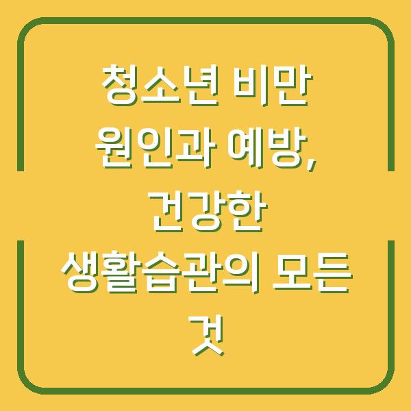 청소년 비만 원인과 예방, 건강한 생활습관의 모든 것