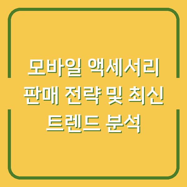 모바일 액세서리 판매 전략 및 최신 트렌드 분석