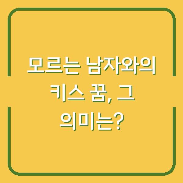 모르는 남자와의 키스 꿈, 그 의미는?