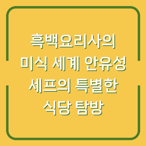 흑백요리사의 미식 세계 안유성 세프의 특별한 식당 탐방