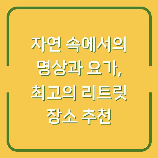 자연 속에서의 명상과 요가, 최고의 리트릿 장소 추천