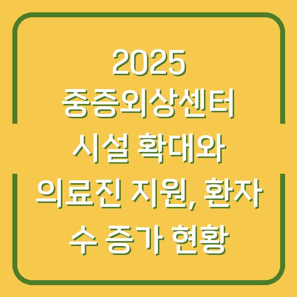 2025 중증외상센터 시설 확대와 의료진 지원, 환자 수 증가 현황