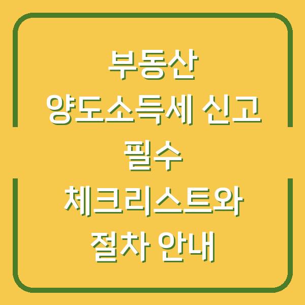 부동산 양도소득세 신고 필수 체크리스트와 절차 안내