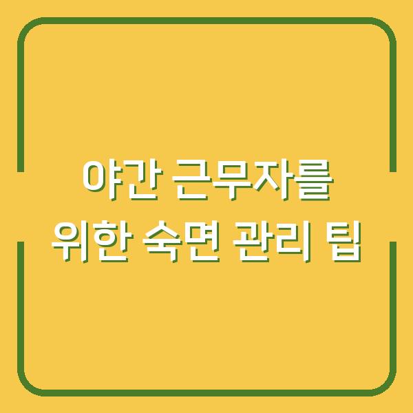 야간 근무자를 위한 숙면 관리 팁