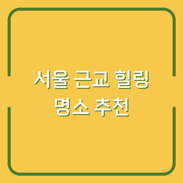 서울 근교 힐링 명소 추천