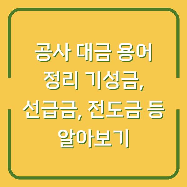 공사 대금 용어 정리 기성금, 선급금, 전도금 등 알아보기