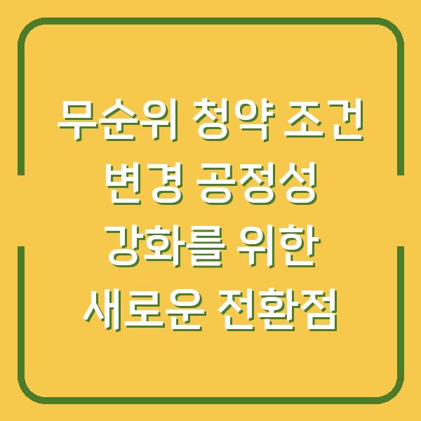 무순위 청약 조건 변경 공정성 강화를 위한 새로운 전환점