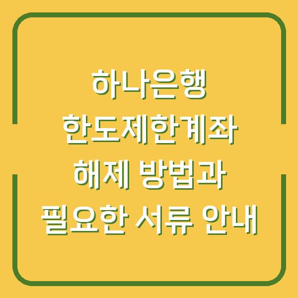 하나은행 한도제한계좌 해제 방법과 필요한 서류 안내