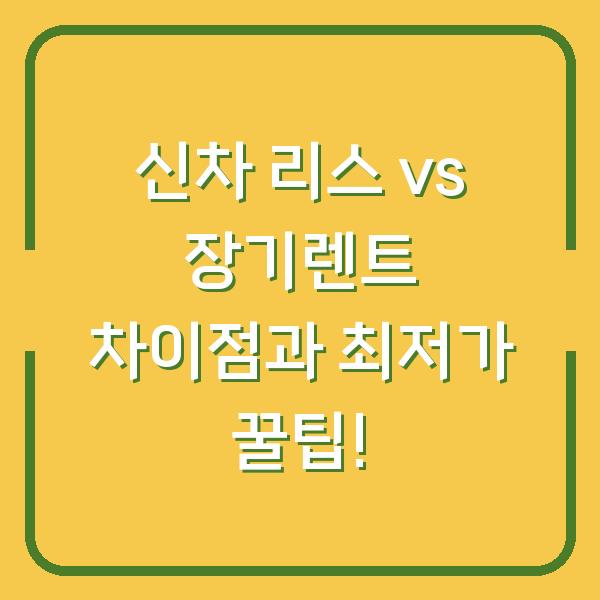 신차 리스 vs 장기렌트 차이점과 최저가 꿀팁!