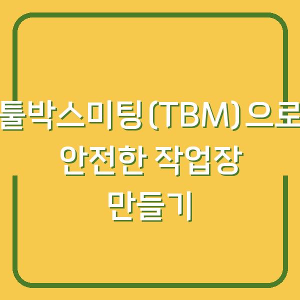 툴박스미팅(TBM)으로 안전한 작업장 만들기