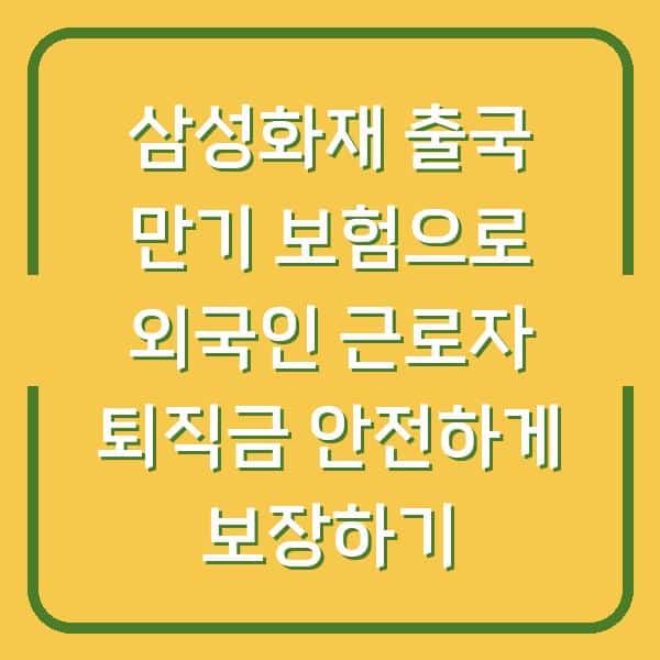 삼성화재 출국 만기 보험으로 외국인 근로자 퇴직금 안전하게 보장하기