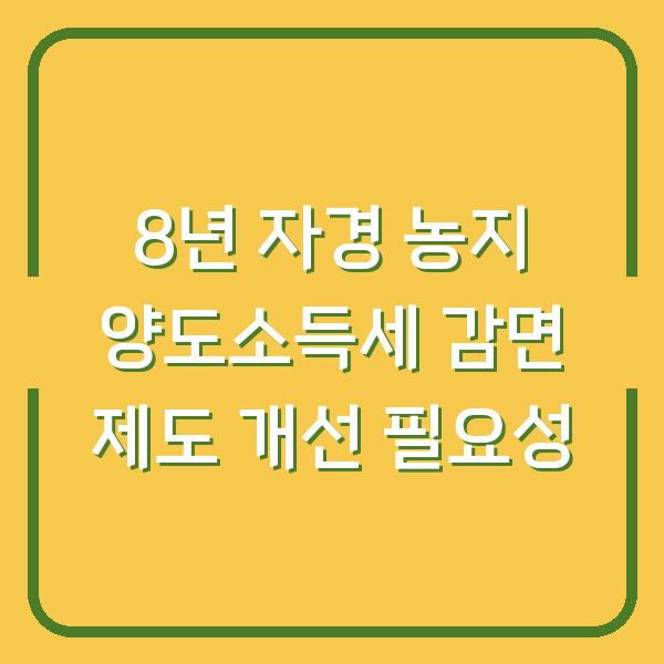 8년 자경 농지 양도소득세 감면 제도 개선 필요성