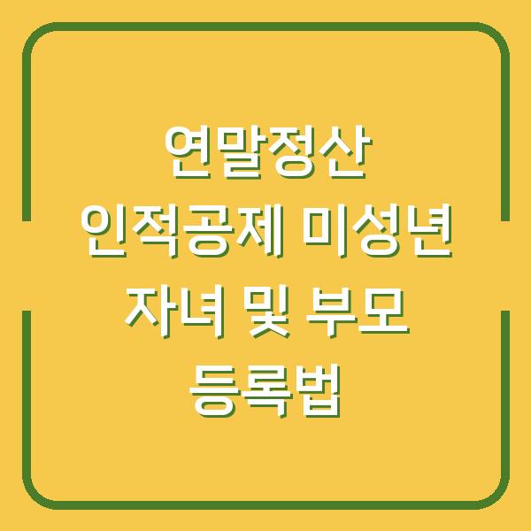 연말정산 인적공제 미성년 자녀 및 부모 등록법