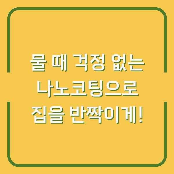 물 때 걱정 없는 나노코팅으로 집을 반짝이게!