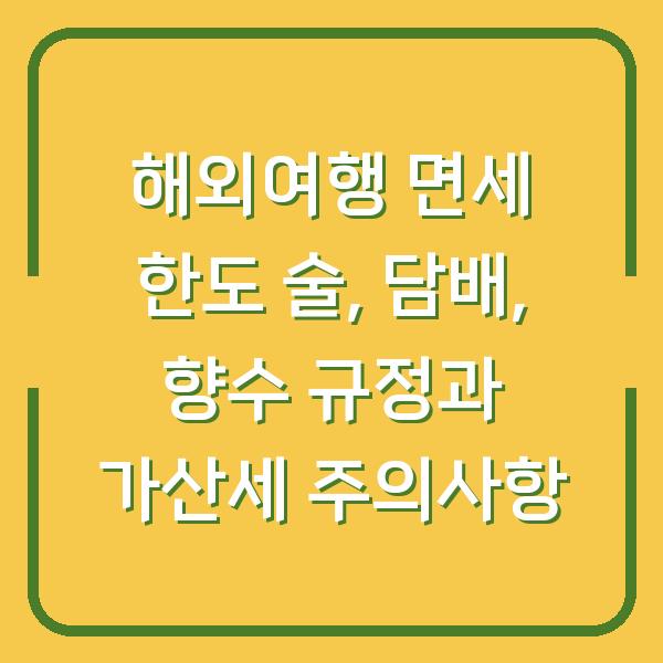 해외여행 면세 한도 술, 담배, 향수 규정과 가산세 주의사항