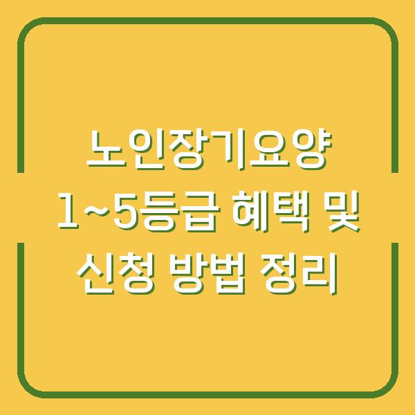 노인장기요양 1~5등급 혜택 및 신청 방법 정리
