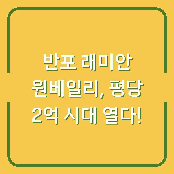 반포 래미안 원베일리, 평당 2억 시대 열다!