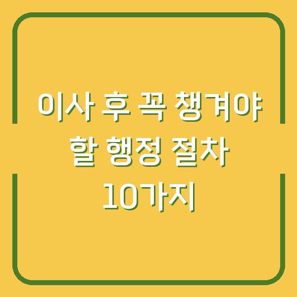 이사 후 꼭 챙겨야 할 행정 절차 10가지