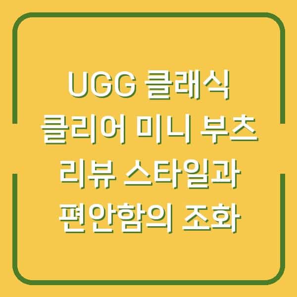 UGG 클래식 클리어 미니 부츠 리뷰 스타일과 편안함의 조화