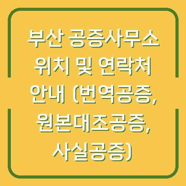 부산 공증사무소 위치 및 연락처 안내 (번역공증, 원본대조공증, 사실공증)