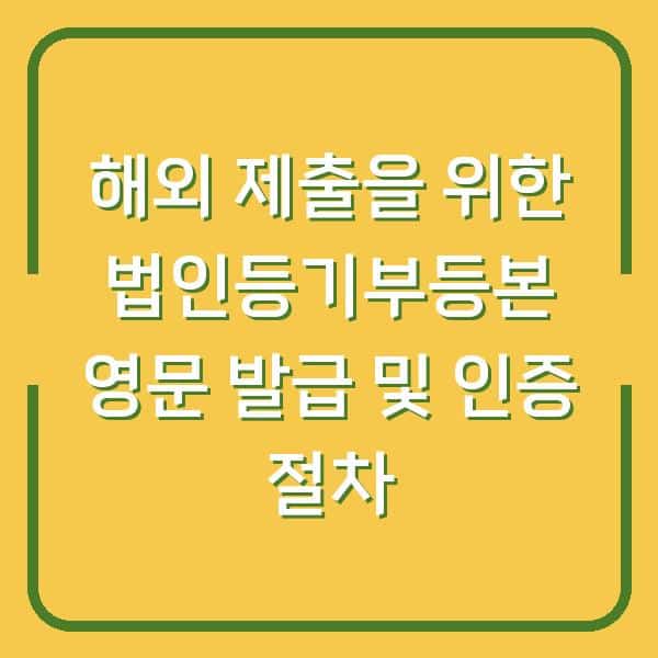 해외 제출을 위한 법인등기부등본 영문 발급 및 인증 절차