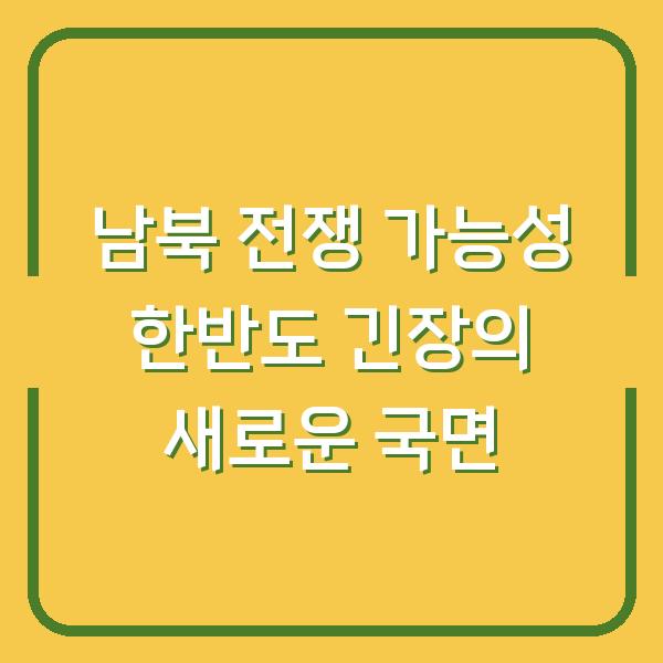 남북 전쟁 가능성 한반도 긴장의 새로운 국면