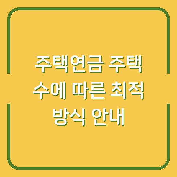 주택연금 주택 수에 따른 최적 방식 안내