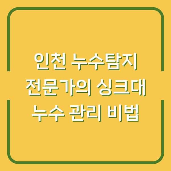 인천 누수탐지 전문가의 싱크대 누수 관리 비법