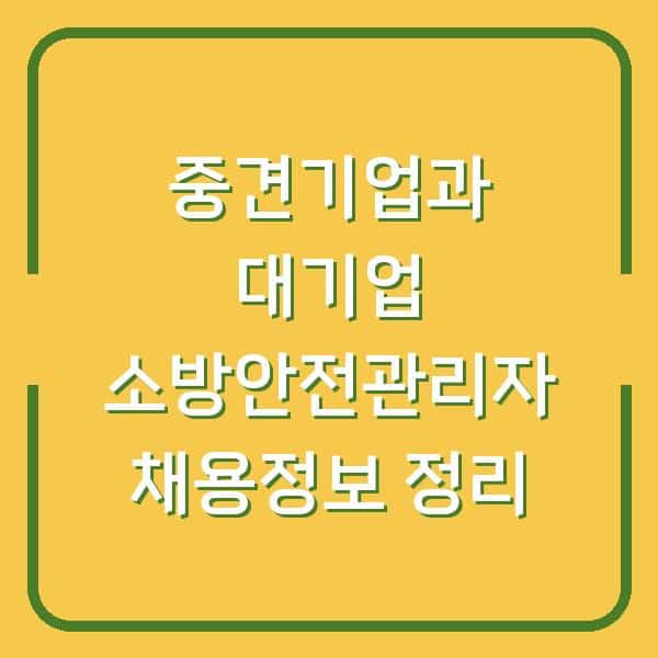 중견기업과 대기업 소방안전관리자 채용정보 정리