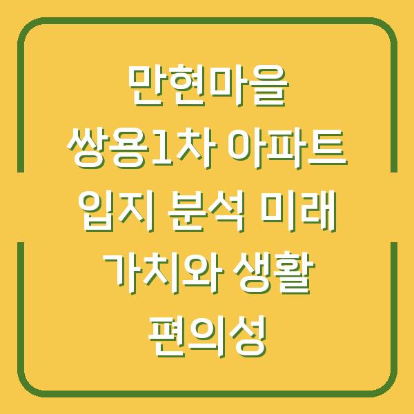만현마을 쌍용1차 아파트 입지 분석 미래 가치와 생활 편의성