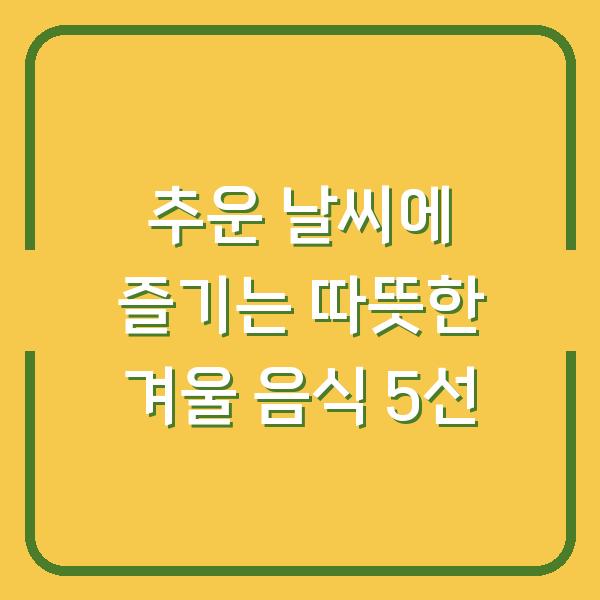 추운 날씨에 즐기는 따뜻한 겨울 음식 5선