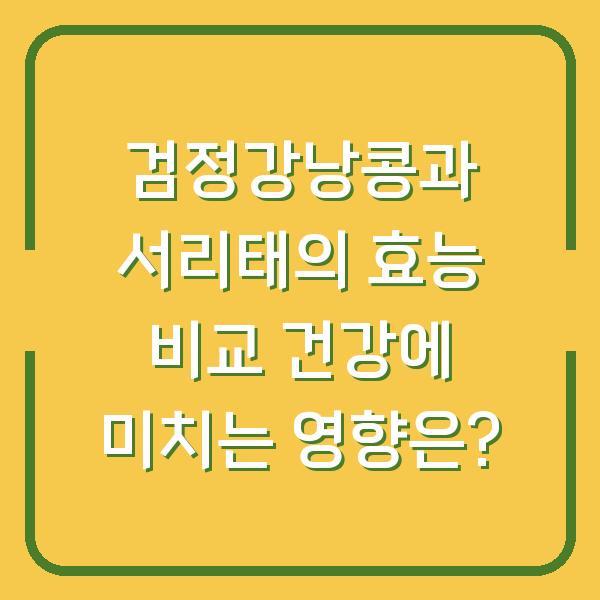 검정강낭콩과 서리태의 효능 비교 건강에 미치는 영향은?