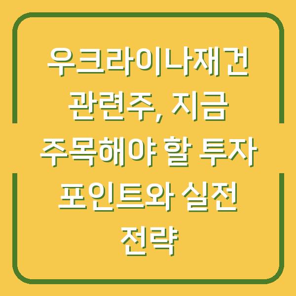 우크라이나재건 관련주, 지금 주목해야 할 투자 포인트와 실전 전략