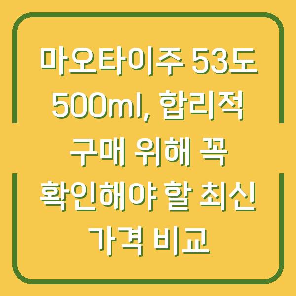 마오타이주 53도 500ml, 합리적 구매 위해 꼭 확인해야 할 최신 가격 비교