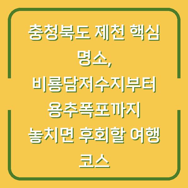 충청북도 제천 핵심 명소, 비룡담저수지부터 용추폭포까지 놓치면 후회할 여행 코스
