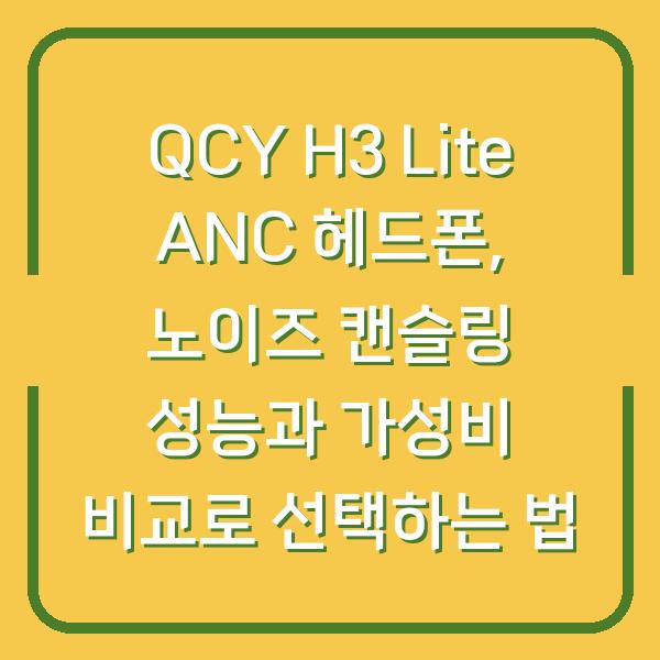QCY H3 Lite ANC 헤드폰, 노이즈 캔슬링 성능과 가성비 비교로 선택하는 법