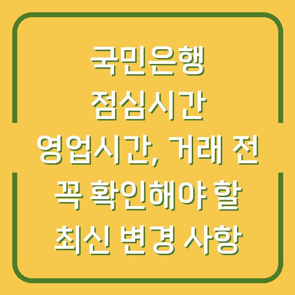 국민은행 점심시간 영업시간, 거래 전 꼭 확인해야 할 최신 변경 사항