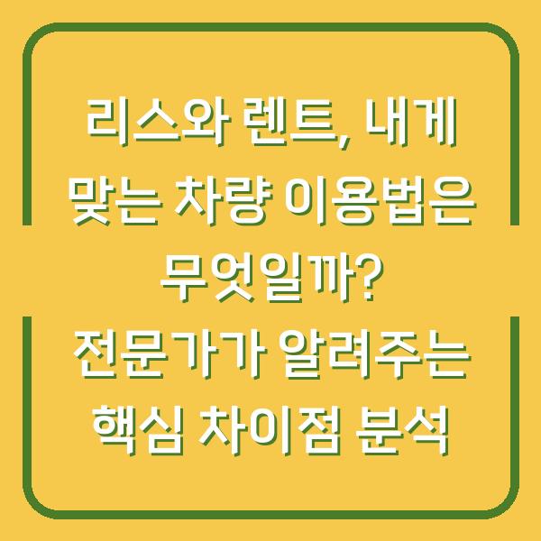 리스와 렌트, 내게 맞는 차량 이용법은 무엇일까? 전문가가 알려주는 핵심 차이점 분석