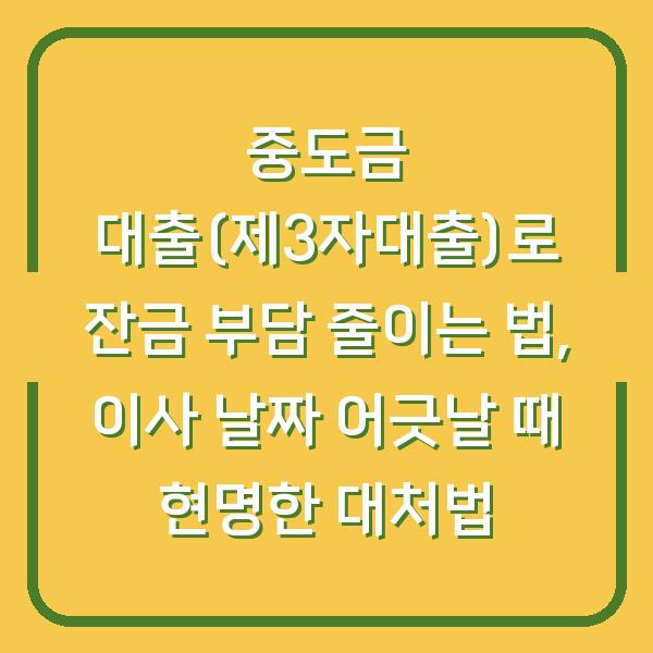 중도금 대출(제3자대출)로 잔금 부담 줄이는 법, 이사 날짜 어긋날 때 현명한 대처법