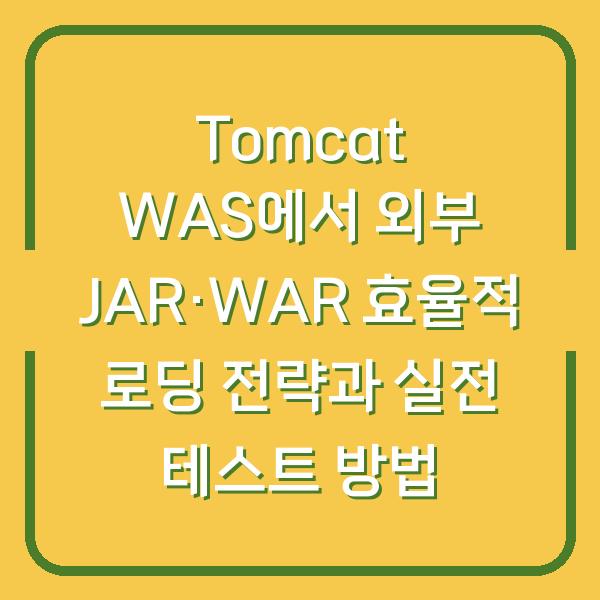 Tomcat WAS에서 외부 JAR·WAR 효율적 로딩 전략과 실전 테스트 방법