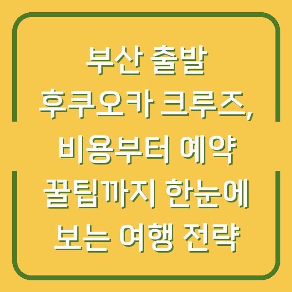 부산 출발 후쿠오카 크루즈, 비용부터 예약 꿀팁까지 한눈에 보는 여행 전략