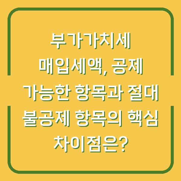 부가가치세 매입세액, 공제 가능한 항목과 절대 불공제 항목의 핵심 차이점은?
