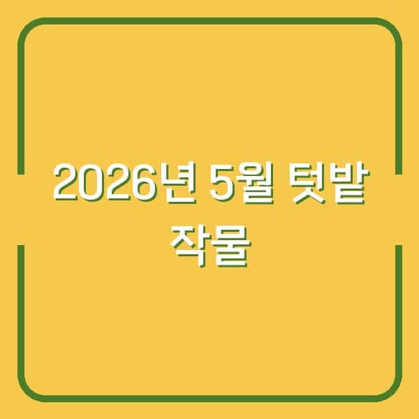 2026년 5월, 텃밭에 심으면 수확까지 딱 맞는 작물 5가지