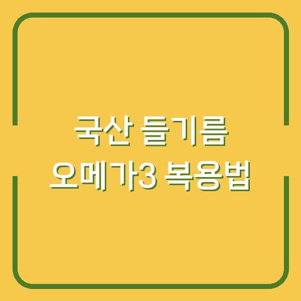 국산 들기름, 오메가3 때문이라면 이렇게 먹어야 합니다 (복용법·보관법)