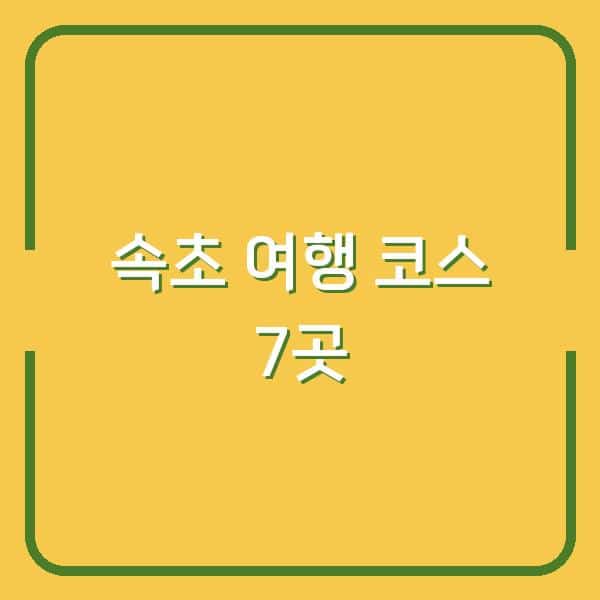 속초 여행 코스 7곳, 먹거리까지 놓치면 후회하는 이유