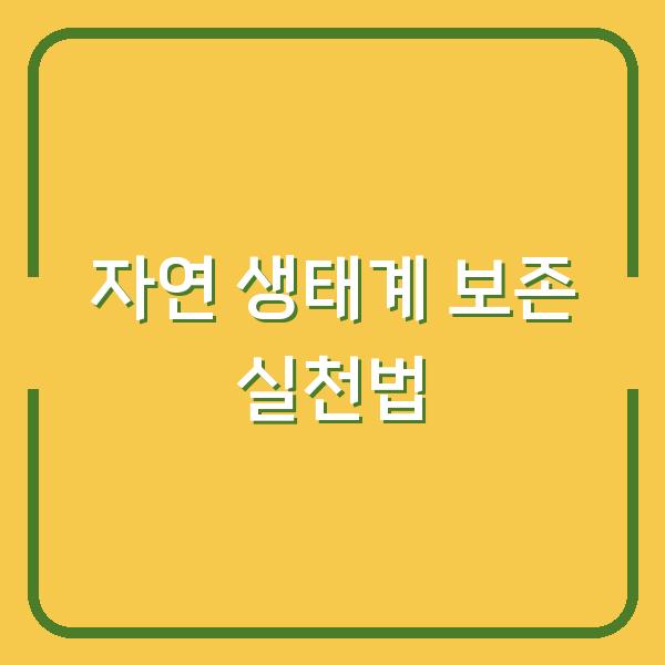 자연 생태계 보존을 위한 실천법 당신의 선택이 환경을 바꾼다