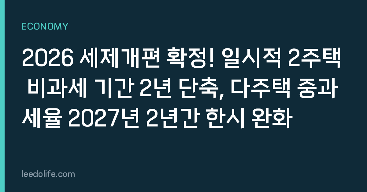 2026 세제개편 확정! 일시적 2주택 비과세 기간 2년 단축, 다주택 중과세율 2027년 2년간 한시 완화