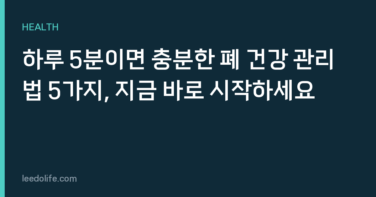 하루 5분이면 충분한 폐 건강 관리법 5가지, 지금 바로 시작하세요