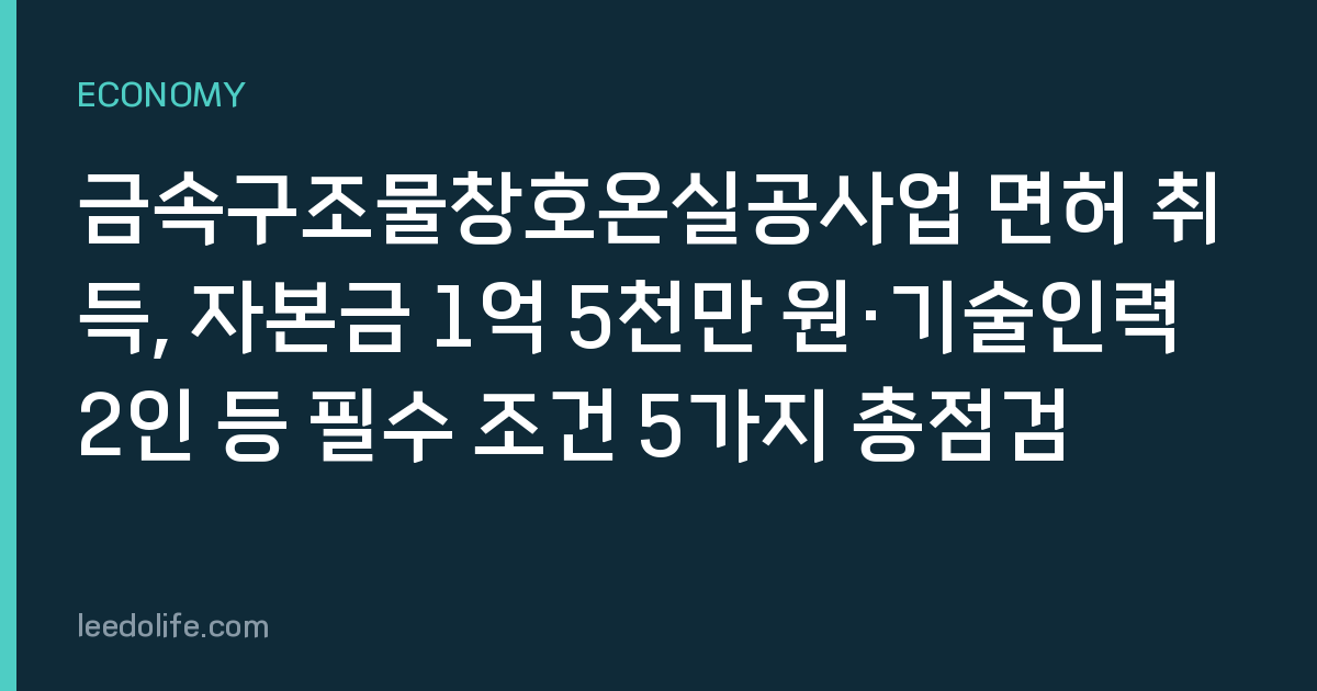 금속구조물창호온실공사업 면허 취득, 자본금 1억 5천만 원·기술인력 2인 등 필수 조건 5가지 총점검